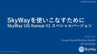 Copyright © NTT Communications Corporation. All rights reserved.
#WebRTCSkyWay
SkyWayを使いこなすために
SkyWay UG Kansai #1 スペシャルバージョン
2018.1.12
Yusuke Naka@SkyWay DevRel
@Tukimikage
 