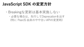 ?Breakingʸ¤ϻgʩʤ
?ҪʈϤϡ?Deprecation
(ؤ PeerJS ΤŤAPIΉr)
JavaScript SDK Ή?
 