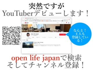 突然ですが
YouTuberデビューします！
open life japanで検索
そしてチャンネル登録！
なんと！
４⼈も
登録してい
る！
 