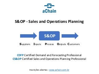 Inscrições abertas : www.achain.com.br
S&OP - Sales and Operations Planning
CDFP Certified Demand and Forecasting Professional
CS&OP Certified Sales and Operations Planning Professional
OutputsProcessInputsSuppliers Customers
S&OP
 