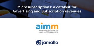 Microsubscriptions: a catalyst for
Advertising and Subscription revenues
 