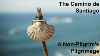 The Camino de
Santiago
A Non-Pilgrim’s
Pilgrimage
 