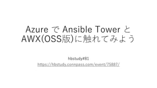 Azure で Ansible Tower と
AWX(OSS版)に触れてみよう
hbstudy#81
https://hbstudy.connpass.com/event/75887/
 