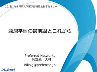 深層学習の最前線とこれから
Preferred Networks
岡野原 大輔
hillbig@preferred.jp
2018/1/15 東京大学医学部機能生物学セミナー
 
