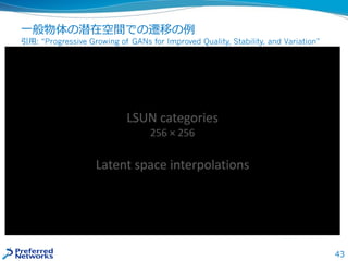 43
一般物体の潜在空間での遷移の例
引用: “Progressive Growing of GANs for Improved Quality, Stability, and Variation”
 