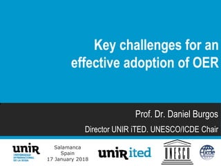 Salamanca
Spain
17 January 2018
Prof. Dr. Daniel Burgos
Director UNIR iTED. UNESCO/ICDE Chair
Key challenges for an
effective adoption of OER
 