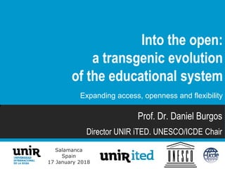 Salamanca
Spain
17 January 2018
Prof. Dr. Daniel Burgos
Director UNIR iTED. UNESCO/ICDE Chair
Into the open:
a transgenic evolution
of the educational system
Expanding access, openness and flexibility
 