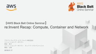 © 2017, Amazon Web Services, Inc. or its Affiliates. All rights reserved.2018.01.17
【AWS Black Belt Online Seminar】
re:Invent Recap: Compute, Container and Network
 