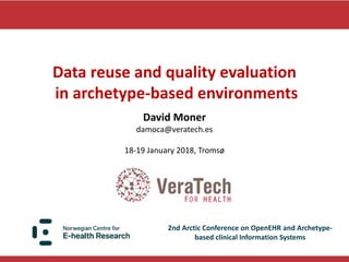 Data reuse and quality evaluation
in archetype-based environments
2nd Arctic Conference on OpenEHR and Archetype-
based clinical Information Systems
David Moner
damoca@veratech.es
18-19 January 2018, Tromsø
 