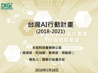 台灣AI行動計畫
(2018-2021)
1
本院科技會報辦公室
（經濟部、科技部、教育部、勞動部）
報告人：蔡執行秘書志宏
2018年1月18日
 