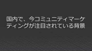 国内で、今コミュニティマーケ
ティングが注目されている背景
 