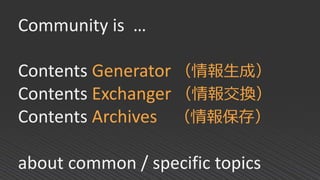 Community is …
Contents Generator （情報生成）
Contents Exchanger （情報交換）
Contents Archives （情報保存）
about common / specific topics
 