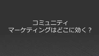 コミュニティ
マーケティングはどこに効く？
 