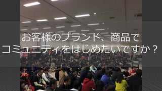 お客様のブランド、商品で
コミュニティをはじめたいですか？
 