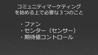 ・ファン
・センター（センサー）
・期待値コントロール
コミュニティマーケティング
を始める上で必要な３つのこと
 