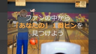 ファンの中から
「あなたの」１番ピンを
見つけよう
 