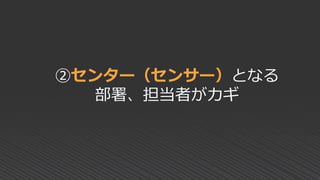 ②センター（センサー）となる
部署、担当者がカギ
 
