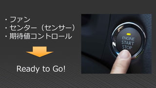 Ready to Go!
・ファン
・センター（センサー）
・期待値コントロール
 