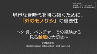 境界なき時代を勝ち抜くために。
「外のモノサシ」の重要性
～外資、ベンチャーでの経験から
見る越境の大切さ～
2018/01/19
Hideki Ojima | @hide69oz | Still Day One
平成29年度
高知県コンテンツ...