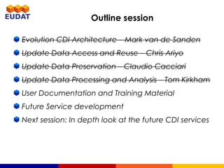 Outline session
Evolution CDI Architecture – Mark van de Sanden
Update Data Access and Reuse – Chris Ariyo
Update Data Preservation – Claudio Cacciari
Update Data Processing and Analysis – Tom Kirkham
User Documentation and Training Material
Future Service development
Next session: In depth look at the future CDI services
 