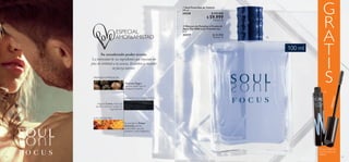 24 25
  Soul Focus Eau de Toilette
100 ml
34338 $ 103.000
 $ 59.999
Puntos: 22
G
R
A
T
I
SPRIMERA IMPRESIÓN
DIRECTO AL CORAZÓN
A FLOR DE PIEL
Pimienta Negra,
aroma volátil que te
atrapa al instante.
Llega el Cuero,nota que
ayuda a fusionar todos los
ingredientes.
Se percibe el Ámbar
ahumado,aroma
perdurable que da
carácter a esta fragancia.
Por la compra de 1
Soul Focus Eau de
Toilette.
Su amaderado poder revela:
La intensidad de sus ingredientes que inyectan un
plus de virilidad a tu esencia, llevándote a encender
tu fuerza interior.
33217Black
  Máscara de Pestañas a Prueba de
Agua The ONE Lash Transformer
8 ml
33217 $ 32.000
Puntos: 12 

100 ml
 