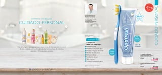 ÉXITO
de
ventas
74 75
  Cepillo de Dientes
Cerdas suaves multi-ángulo y
multilimpiador de lengua.
27982 $ 11.000
 $ 5.999
Puntos: 1
  Pasta Dental Blanquedora
100 ml
31131 $ 23.000
 $ 12.999Puntos: 5
CUIDADO PERSONAL
CUIDADOPERSONAL
EXPERTOS EN BELLEZA
CREADO EN SUECIA
Haz de tu higiene personal, la mejor experiencia del día, dejándote consentir
de pies a cabeza, por nuestros productos hechos a base de extractos
naturales y fórmulas especializadas.
12
horas
de protección
continua**
Cerdas
suaves
system 8
8 BENEFICIOS
PARATUS DIENTES**:
Previene las caries
Previene la formación de placa
Previene el desgaste del esmalte
Mantiene las encías sanas
Refresca el aliento
Fortalece los dientes
Quita manchas
Previene la formación de sarro
Libre de
triclosán
Solo los ingredientes más
efectivos y de la más alta
calidad son seleccionados
para toda la gama Optifresh,
la cual es además
extensamente probada bajo
supervisión dental.
 
Dientes más blancos
en 14 días*
**Clínicamente probado.
*Basado en pruebas con consumidores.
45
Hasta
 