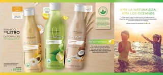 76 77
ACEITE
DE LIMÓN
CABELLO
GRASO
AGUACATE Y
MANZANILLA
TODO TIPO
DE CABELLO
2en1
Shampoo y
Acondicionador
COCO
Y TRIGO
CABELLO
SECO
DE FÓRMULAS
SIN SILICONA
1/2LITRO
SHAMPOO
33337OrtigayLimón
33338AguacateyManzanilla
33339TrigoyCoco
AMA LA NATURALEZA,
AMA LOS OCÉANOS
El agua limpia y segura es buena para ti y el medio ambiente.
Es por eso que en Oriflame desarrollamos fórmulas biodegradables
en nuestros productos de enjuague.
¡Porque amamos la naturaleza,y te a ti!
Queremos que te sientas
bien con los productos que
usas,y descanses sabiendo
que toda la línea de
enjuague de Love Nature
es Biodegradable.Es decir,
que no tendrán un impacto
negativo en el medio
acuático después de usarlos.
TIP SUSTENTABLE
Por cada minuto que dejas
la llave abierta, gastas 10 litros
de agua aproximadamente.
5 MINUTOS EN LA DUCHA
SON SUFICIENTES.
 ﻿Love Nature Shampoo para
Cabello Tamaño Grande
500 ml
 $ 50.000
 $ 29.999 Puntos: 11
 