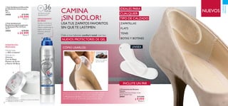 86 87
  Protectores de Gel para
Talones
Medidas: 9 x 3 cm. Grosor: 3 mm
aprox. Incluye 1 par.
29997 $ 15.000
 $ 9.999
Puntos: 2
  Feet Up Advanced Mascarilla
de Hidratación Intensiva para
Pies
100 ml
33028 $ 35.000
 $ 19.999
Puntos: 7
  Feet Up Advanced
Desodorante Antitranspirante
en Spray para Pies 36 Horas
150 ml
33034 $ 40.000
 $ 24.999
Puntos: 9
CAMINA
¡SIN DOLOR!
USATUS ZAPATOS FAVORITOS
SIN QUE TE LASTIMEN
NUEVOS
Dale a tus talones confort total con los
NUEVOS PROTECTORES DE GEL
Separa los protectores y ubica la zona del talón donde
te molesta la textura o costura de tu calzado. Adhiere
los Protectores de Gel al interior, póntelos y camina
con ellos como de costumbre, pero sin sentir dolor.
Úsalo con cualquier
tipo de calzado.
CÓMO USARLOS:
IDEALES PARA
CUALQUIER
TIPO DE CALZADO
ZAPATILLAS
FLATS
TENIS
BOTAS Y BOTINES



HIDRATACIÓN
PROFUNDA
Fórmula con
Glicerina,
Cera de Abeja,
Manteca de Karité
y Mineral 4E Blend
Hidrata hasta
un 85% al instante*
* Pruebas de consumidor.
DESODORANTE
EN SPRAY
Ayuda a controlar el
mal olor en los pies*
Mejora visiblemente la
higiene de los pies*
Frescura y alivio al
instante*
**Prueba de consumidor en hombres y mujeres con problemas
de sudoración y mal olor en pies.
INCLUYE UN PAR
UNISEX
CUIDADO
PERSONAL
 