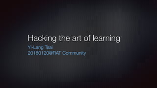 Hacking the art of learning
Yi-Lang Tsai
20180120@RAT Community
 