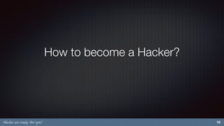 Hacker are ready. Are you?
How to become a Hacker?
10
 