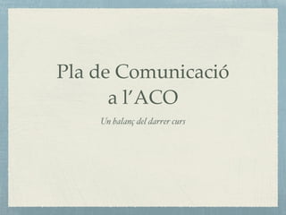 Pla de Comunicació
a l’ACO
Un balanç del darrer curs
 