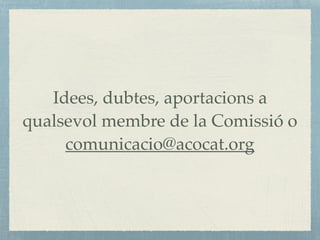 Idees, dubtes, aportacions a
qualsevol membre de la Comissió o
comunicacio@acocat.org
 