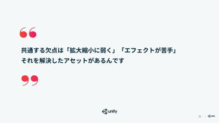 31
共通する欠点は「拡大縮小に弱く」「エフェクトが苦手」
それを解決したアセットがあるんです
 