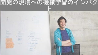 開発の現場への機械学習のインパク
ト
 