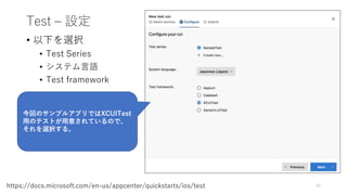 Test – 設定
• 以下を選択
• Test Series
• システム言語
• Test framework
25https://docs.microsoft.com/en-us/appcenter/quickstarts/ios/test
今回のサンプルアプリではXCUITest
用のテストが用意されているので、
それを選択する。
 