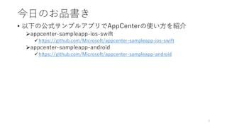 今日のお品書き
• 以下の公式サンプルアプリでAppCenterの使い方を紹介
appcenter-sampleapp-ios-swift
https://github.com/Microsoft/appcenter-sampleapp-ios-swift
appcenter-sampleapp-android
https://github.com/Microsoft/appcenter-sampleapp-android
3
 