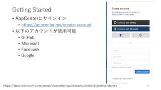 Getting Started
• AppCenterにサインイン
• https://appcenter.ms/create-account
• 以下のアカウントが使用可能
• GitHub
• Microsoft
• Facebook
• Google
58https://docs.microsoft.com/en-us/appcenter/quickstarts/android/getting-started
 