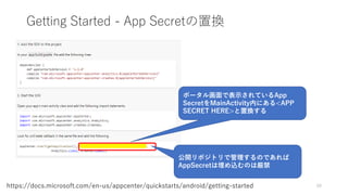 Getting Started - App Secretの置換
60https://docs.microsoft.com/en-us/appcenter/quickstarts/android/getting-started
ポータル画面で表示されているApp
SecretをMainActivity内にある<APP
SECRET HERE>と置換する
公開リポジトリで管理するのであれば
AppSecretは埋め込むのは厳禁
 