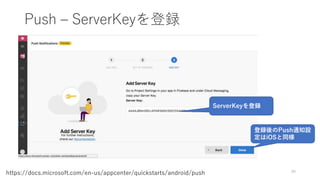 Push – ServerKeyを登録
90
https://docs.microsoft.com/en-us/appcenter/quickstarts/android/push
ServerKeyを登録
登録後のPush通知設
定はiOSと同様
 