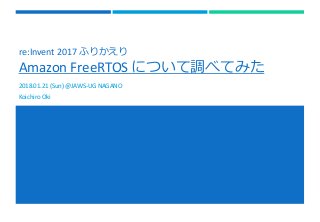 re:Invent 2017 ふりかえり
Amazon FreeRTOS について調べてみた
2018.01.21 (Sun) @JAWS-UG NAGANO
Koichiro Oki
 