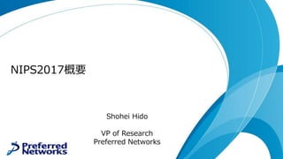 NIPS2017概要
Shohei Hido
VP of Research
Preferred Networks
 