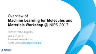 Overview of
Machine Learning for Molecules and
Materials Workshop @ NIPS 2017
NIPS2017 @PFN
Jan. 21st 2018
Preferred Networks, Inc.
Kenta Oono oono@preferred.jp
 