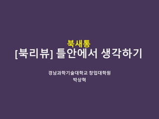 북새통
[북리뷰] 틀안에서 생각하기
경남과학기술대학교 창업대학원
박상혁
 