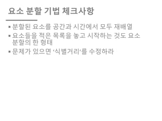 요소 분할 기법 체크사항
§ 분할된 요소를 공간과 시간에서 모두 재배열
§ 요소들을 적은 목록을 놓고 시작하는 것도 요소
분할의 한 형태
§ 문제가 있으면 ‘식별거리’를 수정하라
 