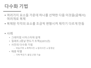 다수화 기법
§ 여러가지 요소들 가운데 하나를 선택한 다음 이것을(곱해서)
여러개로 복제
§ 복제된 각각의 요소를 조금씩 변형시켜 제각기 다르게 만듬
§ 사례
• 그레이엄 시어스타워 설계
• 질레트 2중날 면도기 트랙2(1971년)
• 사진의 다수화 기법
⎼ 바늘구멍 → 흑백사진 → 칼러사진 → 동영상
• 해충 박멸
⎼ 가짜 짝짓기: 불임 곤충 기술
 