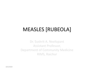 MEASLES [RUBEOLA]
Dr. Sushrit A. Neelopant
Assistant Professor,
Department of Community Medicine
RIMS, Raichur
10/2/2020
 