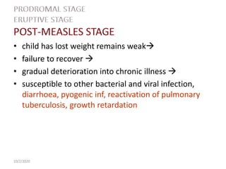 • child has lost weight remains weak
• failure to recover 
• gradual deterioration into chronic illness 
• susceptible to other bacterial and viral infection,
diarrhoea, pyogenic inf, reactivation of pulmonary
tuberculosis, growth retardation
10/2/2020
 
