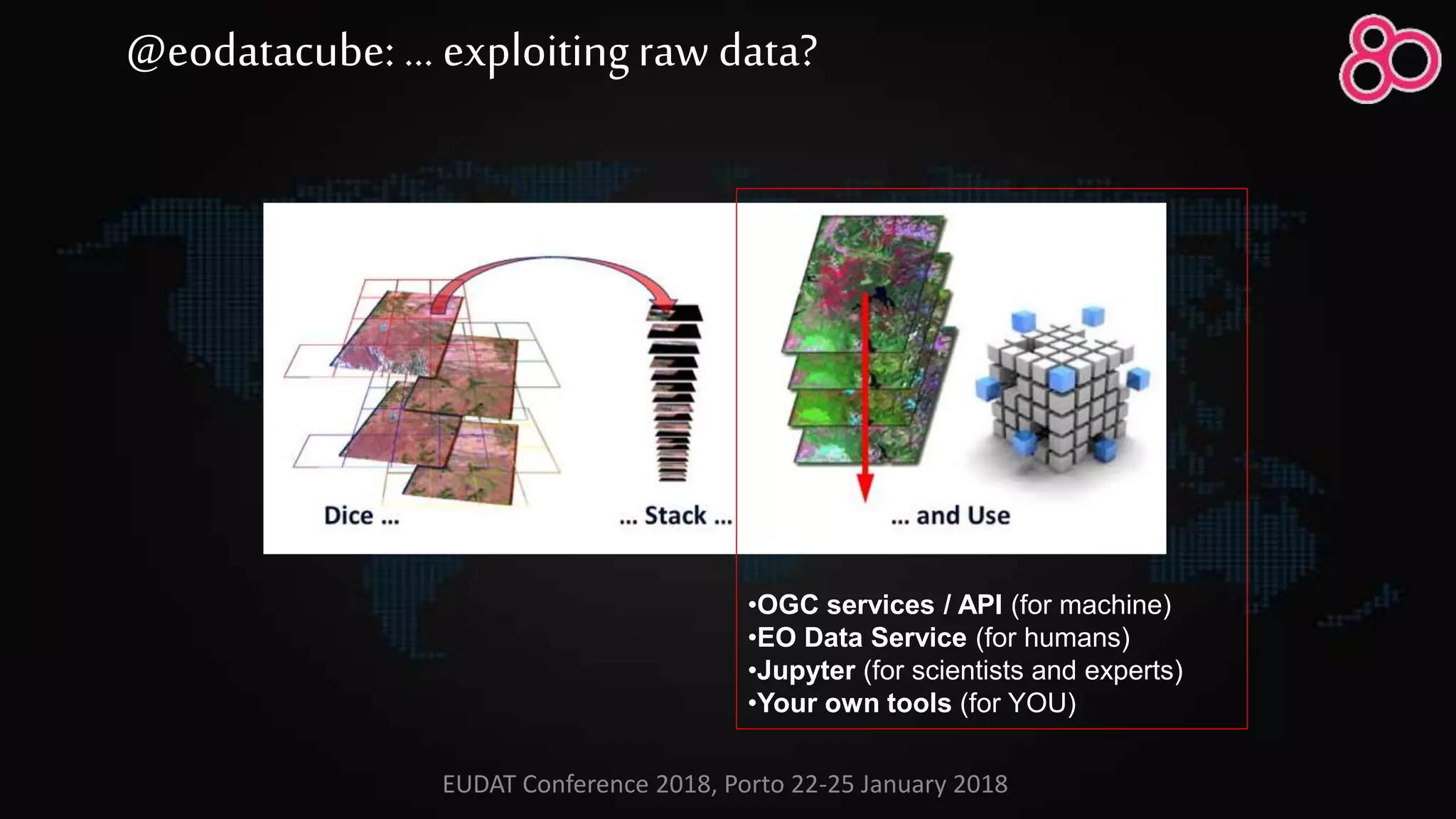 •OGC services / API (for machine)
•EO Data Service (for humans)
•Jupyter (for scientists and experts)
•Your own tools (for YOU)
@eodatacube: … exploitingraw data?
EUDAT Conference 2018, Porto 22-25 January 2018
 