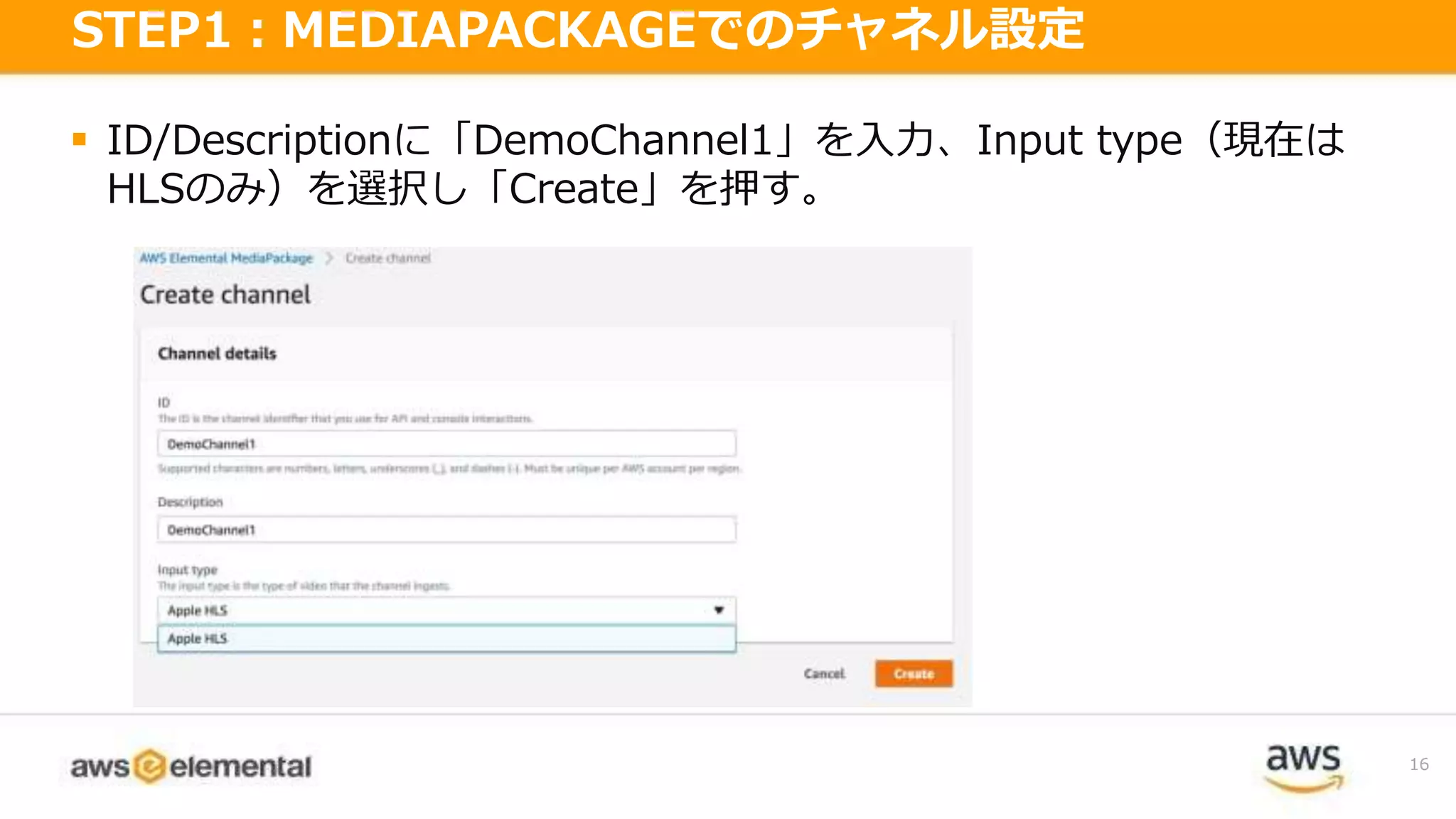  ID/Descriptionに「DemoChannel1」を入力、Input type（現在は
HLSのみ）を選択し「Create」を押す。
16
STEP1：MEDIAPACKAGEでのチャネル設定
 