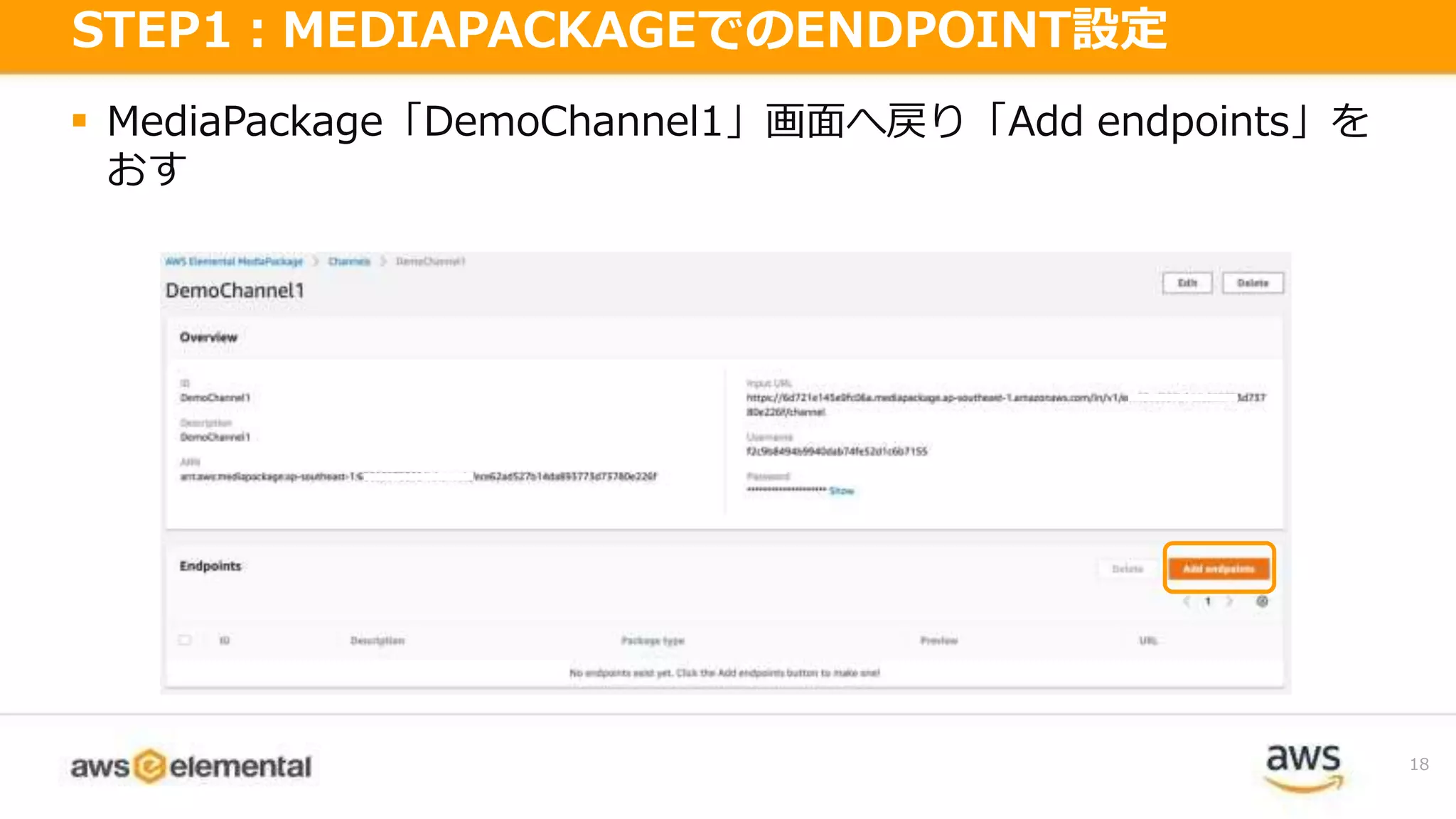  MediaPackage「DemoChannel1」画面へ戻り「Add endpoints」を
おす
18
STEP1：MEDIAPACKAGEでのENDPOINT設定
 